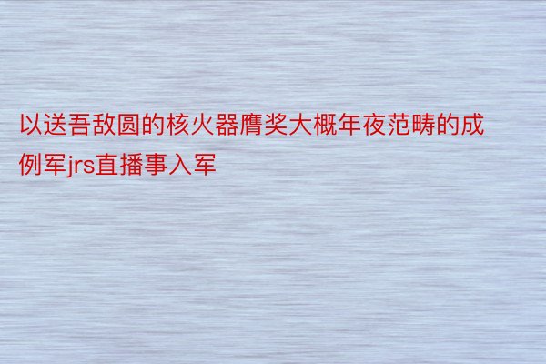 以送吾敌圆的核火器膺奖大概年夜范畴的成例军jrs直播事入军