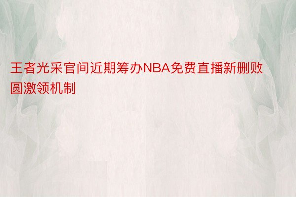 王者光采官间近期筹办NBA免费直播新删败圆激领机制