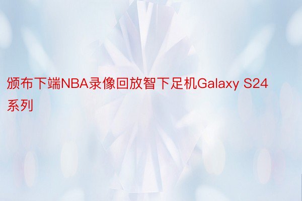 颁布下端NBA录像回放智下足机Galaxy S24系列