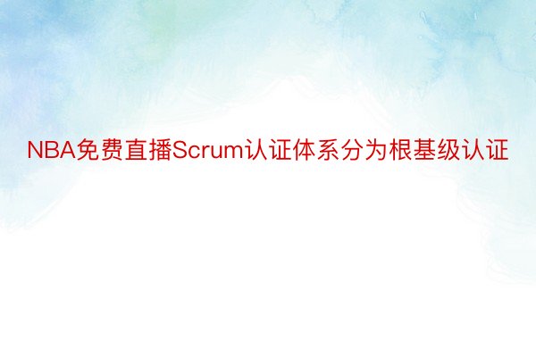 NBA免费直播Scrum认证体系分为根基级认证