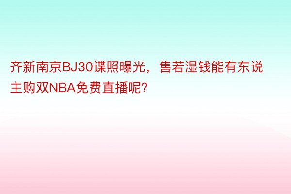 齐新南京BJ30谍照曝光，售若湿钱能有东说主购双NBA免费直播呢？