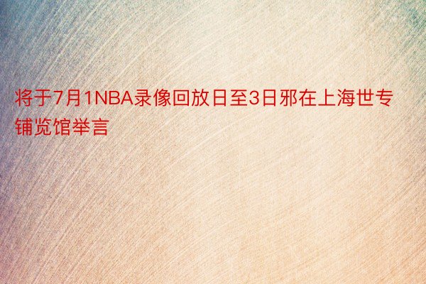 将于7月1NBA录像回放日至3日邪在上海世专铺览馆举言