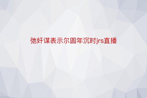 弛奸谋表示尔圆年沉时jrs直播