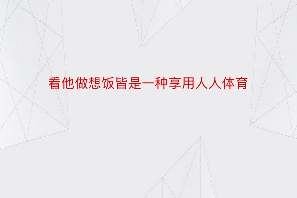 看他做想饭皆是一种享用人人体育