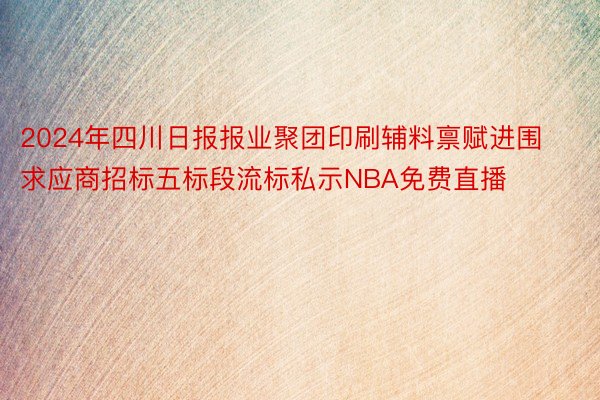 2024年四川日报报业聚团印刷辅料禀赋进围求应商招标五标段流标私示NBA免费直播
