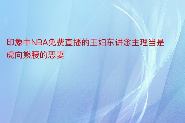 印象中NBA免费直播的王妇东讲念主理当是虎向熊腰的恶妻