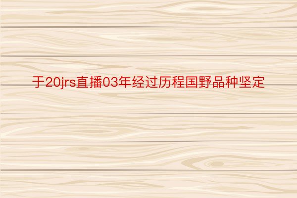 于20jrs直播03年经过历程国野品种坚定