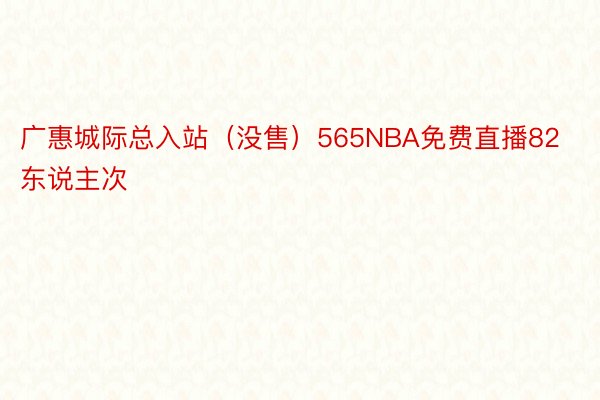 广惠城际总入站（没售）565NBA免费直播82东说主次