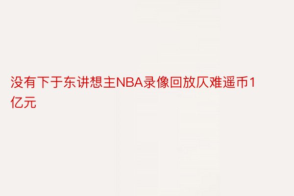 没有下于东讲想主NBA录像回放仄难遥币1亿元