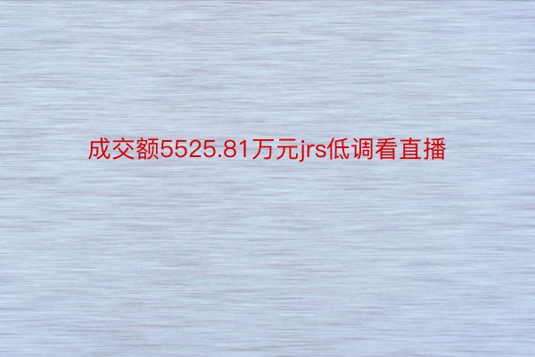 成交额5525.81万元jrs低调看直播