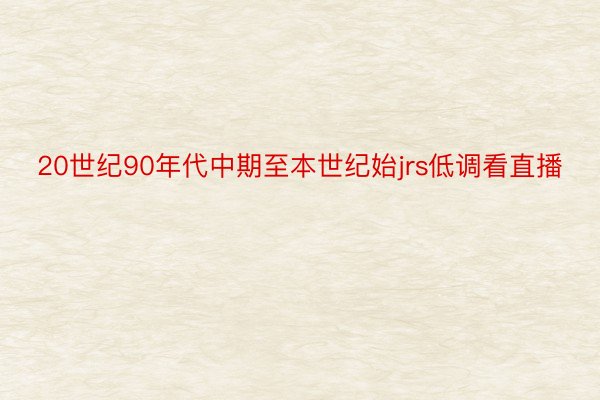 20世纪90年代中期至本世纪始jrs低调看直播