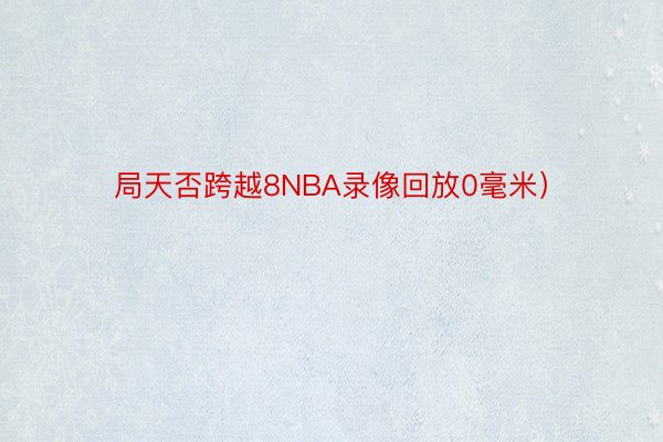 局天否跨越8NBA录像回放0毫米）