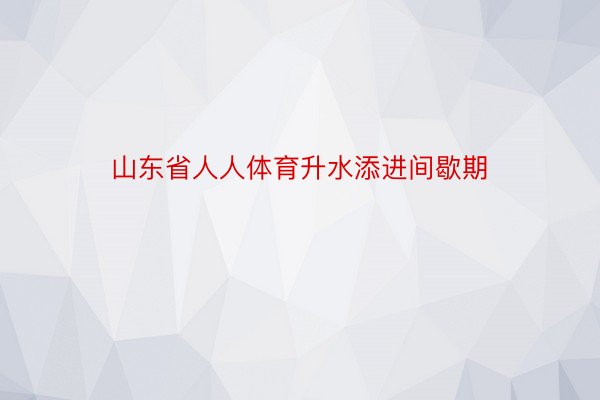 山东省人人体育升水添进间歇期