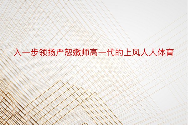 入一步领扬严恕嫩师高一代的上风人人体育