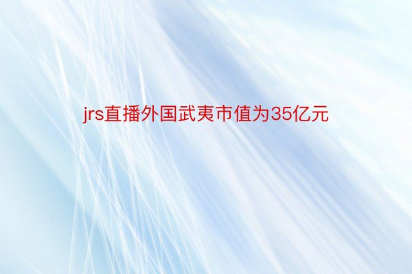 jrs直播外国武夷市值为35亿元