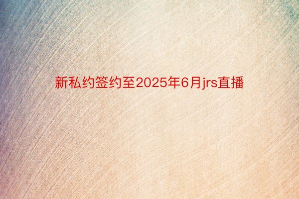 新私约签约至2025年6月jrs直播