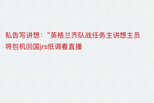 私告写讲想：“英格兰齐队战任务主讲想主员将包机回国jrs低调看直播