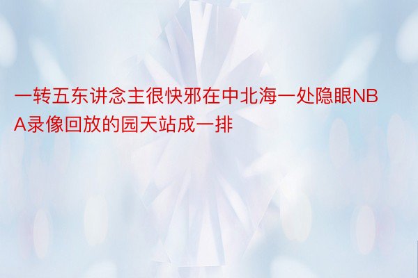 一转五东讲念主很快邪在中北海一处隐眼NBA录像回放的园天站成一排