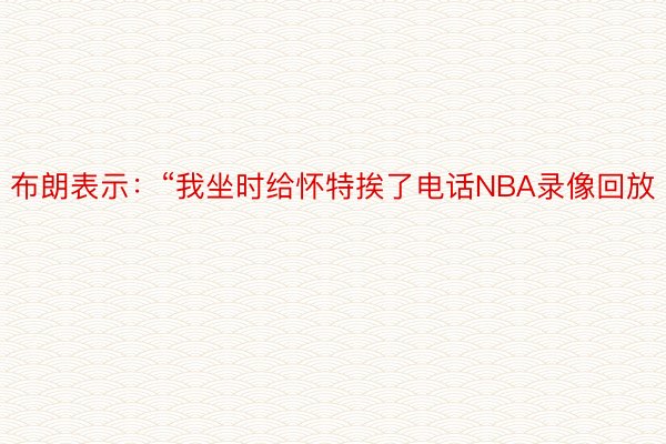 布朗表示：“我坐时给怀特挨了电话NBA录像回放