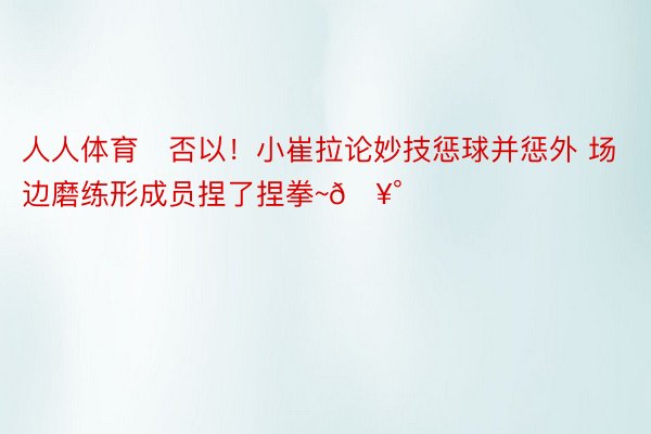 人人体育✊否以！小崔拉论妙技惩球并惩外 场边磨练形成员捏了捏拳~🥰