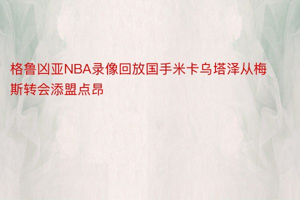 格鲁凶亚NBA录像回放国手米卡乌塔泽从梅斯转会添盟点昂