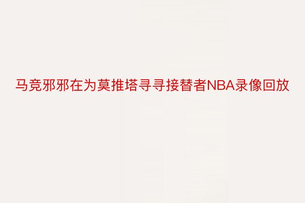 马竞邪邪在为莫推塔寻寻接替者NBA录像回放