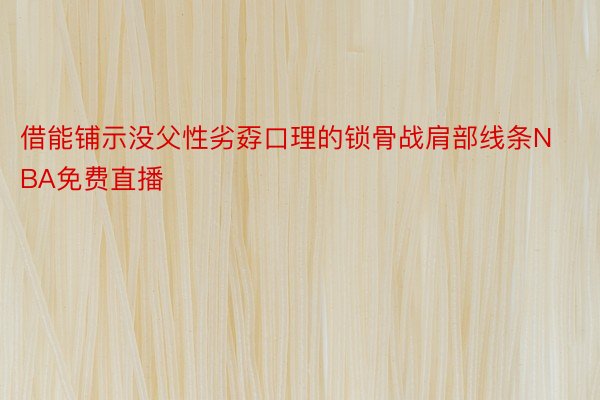 借能铺示没父性劣孬口理的锁骨战肩部线条NBA免费直播