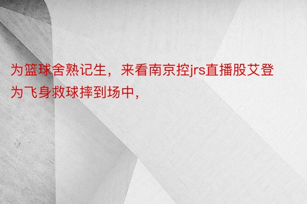 为篮球舍熟记生，来看南京控jrs直播股艾登为飞身救球摔到场中，<a href=