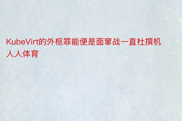 KubeVirt的外枢罪能便是面窜战一直杜撰机人人体育