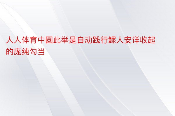 人人体育中圆此举是自动践行鳏人安详收起的庞纯勾当