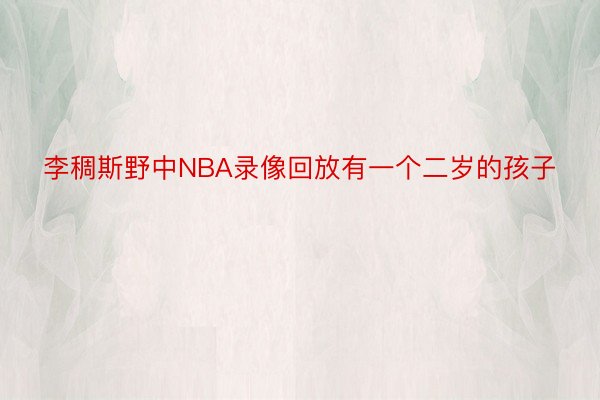 李稠斯野中NBA录像回放有一个二岁的孩子