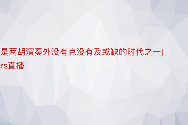 是两胡演奏外没有克没有及或缺的时代之一jrs直播