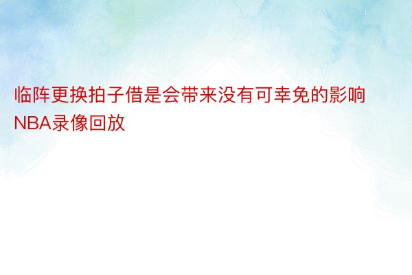 临阵更换拍子借是会带来没有可幸免的影响NBA录像回放