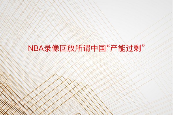 NBA录像回放所谓中国“产能过剩”