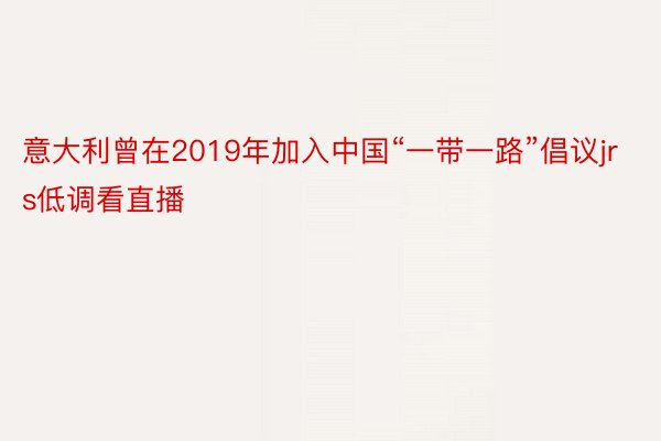 意大利曾在2019年加入中国“一带一路”倡议jrs低调看直播