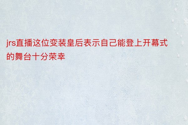 jrs直播这位变装皇后表示自己能登上开幕式的舞台十分荣幸