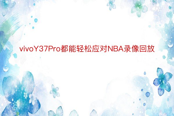 vivoY37Pro都能轻松应对NBA录像回放