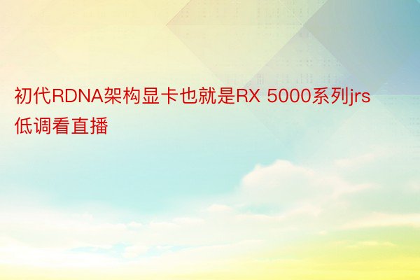 初代RDNA架构显卡也就是RX 5000系列jrs低调看直播